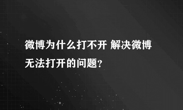 微博为什么打不开 解决微博无法打开的问题？