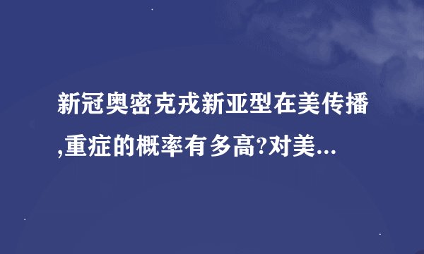 新冠奥密克戎新亚型在美传播,重症的概率有多高?对美国的影响大吗...
