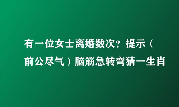 有一位女士离婚数次？提示（前公尽气）脑筋急转弯猜一生肖