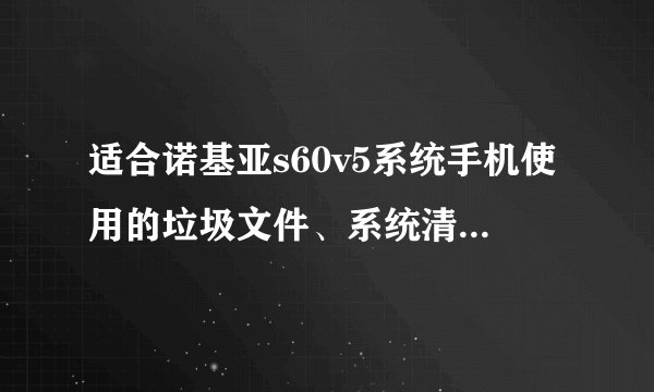 适合诺基亚s60v5系统手机使用的垃圾文件、系统清理的专业清理软件有哪些？