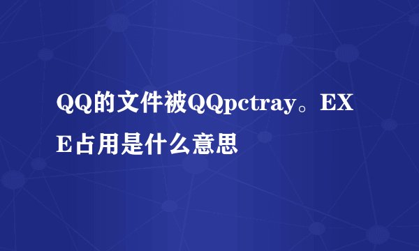 QQ的文件被QQpctray。EXE占用是什么意思
