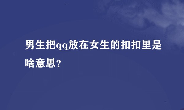 男生把qq放在女生的扣扣里是啥意思?