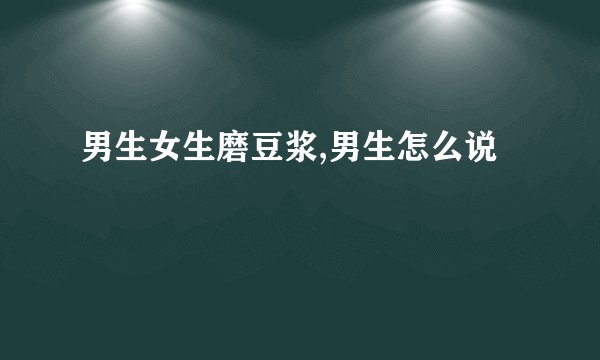 男生女生磨豆浆,男生怎么说