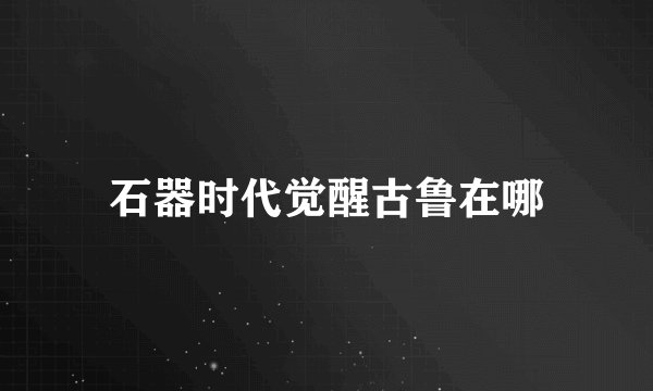 石器时代觉醒古鲁在哪