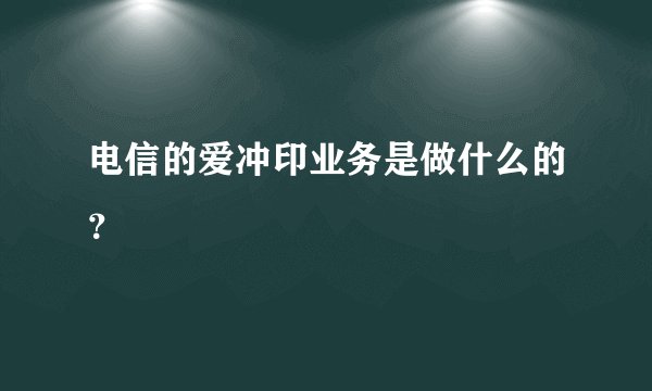电信的爱冲印业务是做什么的？