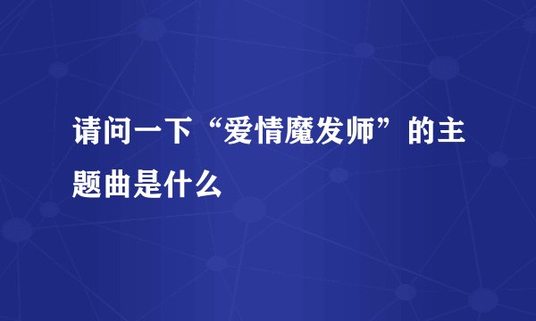 请问一下“爱情魔发师”的主题曲是什么