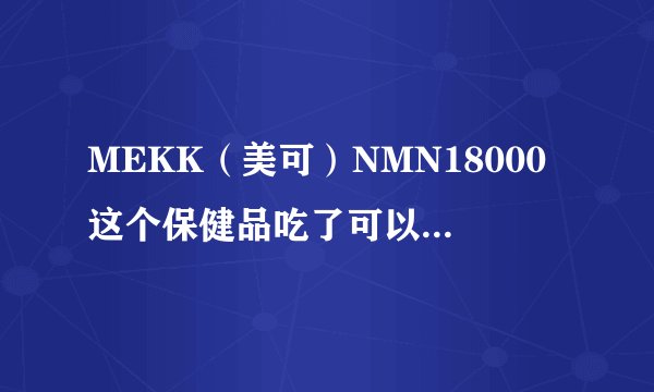 MEKK（美可）NMN18000这个保健品吃了可以改善便秘吗，有没有朋友试过？