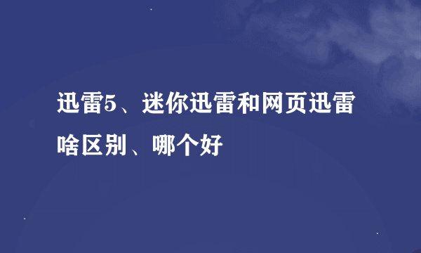 迅雷5、迷你迅雷和网页迅雷啥区别、哪个好