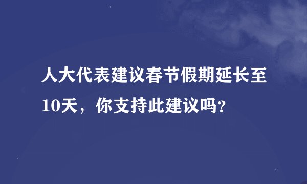 人大代表建议春节假期延长至10天，你支持此建议吗？