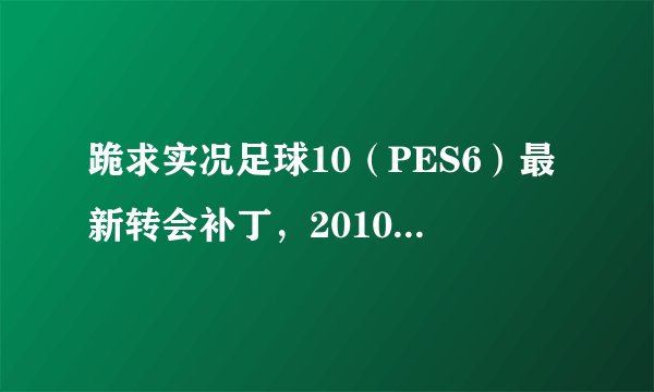 跪求实况足球10（PES6）最新转会补丁，2010中超联赛补丁