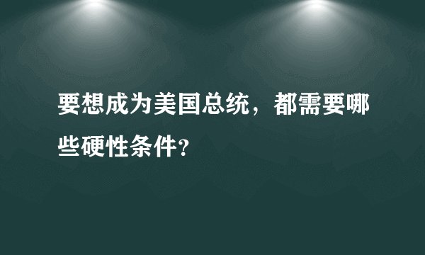 要想成为美国总统，都需要哪些硬性条件？