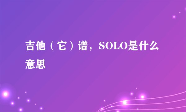 吉他（它）谱，SOLO是什么意思