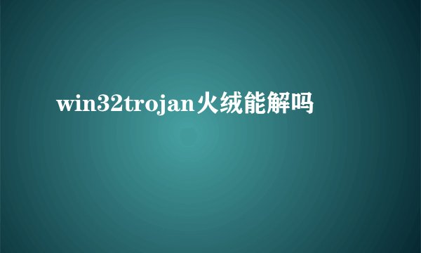 win32trojan火绒能解吗