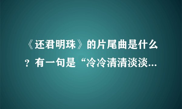 《还君明珠》的片尾曲是什么？有一句是“冷冷清清淡淡...”