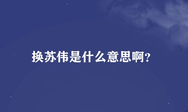 换苏伟是什么意思啊？