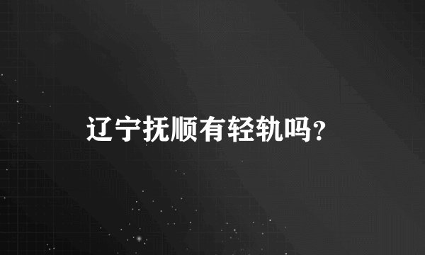 辽宁抚顺有轻轨吗？