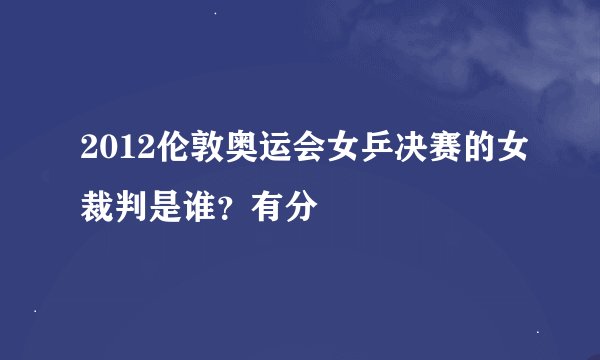 2012伦敦奥运会女乒决赛的女裁判是谁？有分