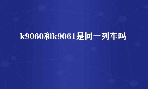 k9060和k9061是同一列车吗