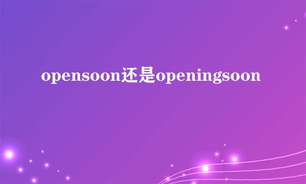 opensoon还是openingsoon