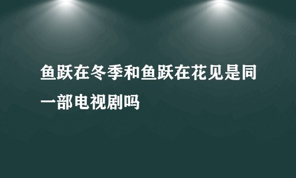 鱼跃在冬季和鱼跃在花见是同一部电视剧吗