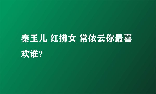 秦玉儿 红拂女 常依云你最喜欢谁?