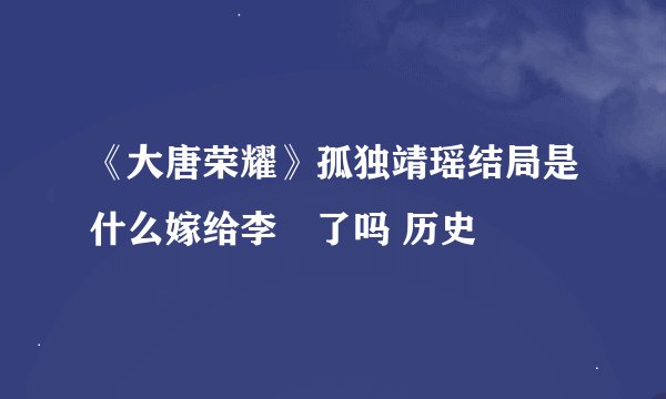 《大唐荣耀》孤独靖瑶结局是什么嫁给李俶了吗 历史
