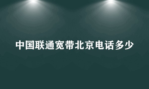 中国联通宽带北京电话多少
