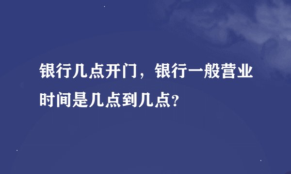 银行几点开门，银行一般营业时间是几点到几点？