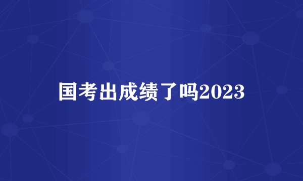 国考出成绩了吗2023
