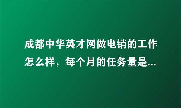 成都中华英才网做电销的工作怎么样，每个月的任务量是不是很重，要是没完成任务会不会扣底薪呢