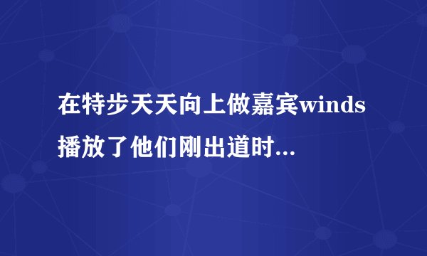 在特步天天向上做嘉宾winds 播放了他们刚出道时大概15岁时的歌曲，边跳边唱的那首叫什么名字？