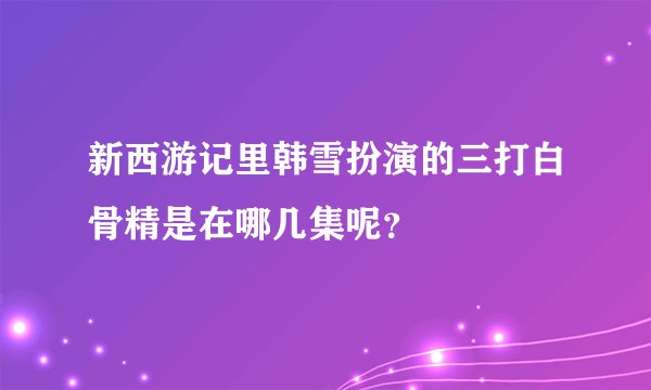新西游记里韩雪扮演的三打白骨精是在哪几集呢？