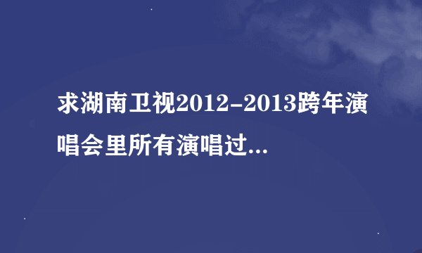 求湖南卫视2012-2013跨年演唱会里所有演唱过的歌曲名字