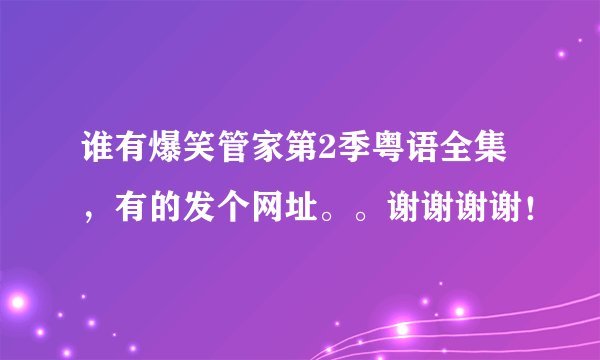 谁有爆笑管家第2季粤语全集，有的发个网址。。谢谢谢谢！