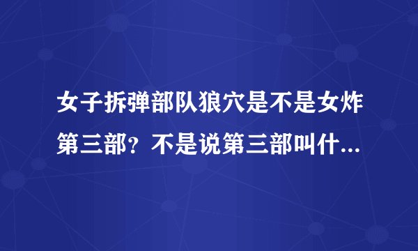 女子拆弹部队狼穴是不是女炸第三部？不是说第三部叫什么英雄使命吗？