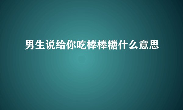 男生说给你吃棒棒糖什么意思