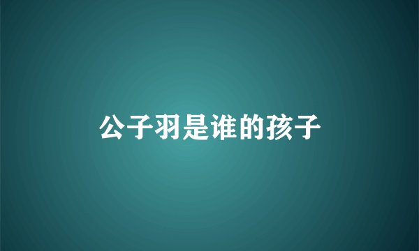 公子羽是谁的孩子