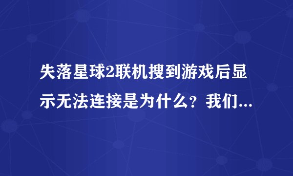 失落星球2联机搜到游戏后显示无法连接是为什么？我们宿舍局域网联机的。QQ261511407大家帮我下继续追加~