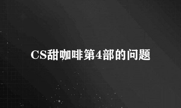 CS甜咖啡第4部的问题