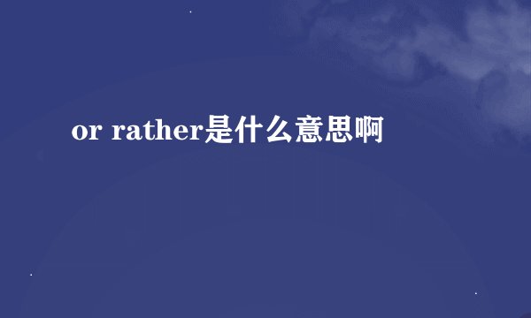 or rather是什么意思啊