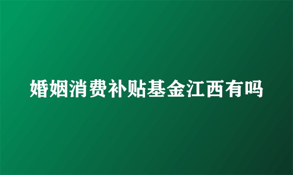 婚姻消费补贴基金江西有吗