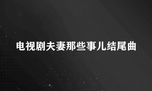 电视剧夫妻那些事儿结尾曲