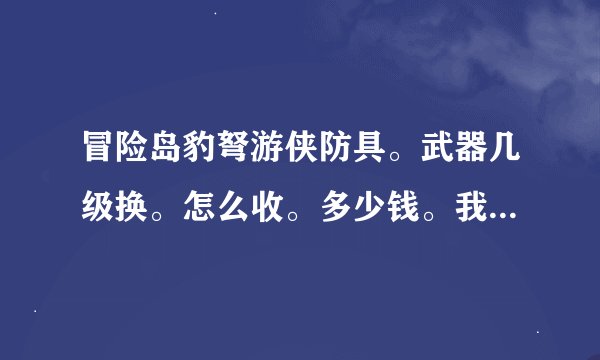 冒险岛豹弩游侠防具。武器几级换。怎么收。多少钱。我是新手。请大家告诉我！！！！！！！！！