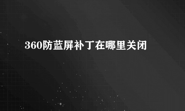 360防蓝屏补丁在哪里关闭