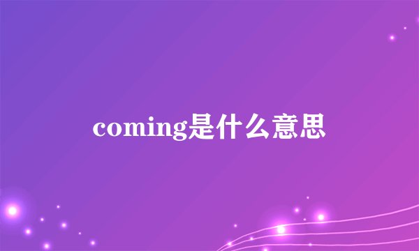 coming是什么意思