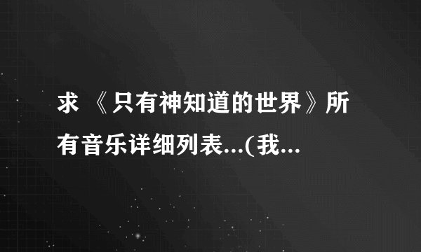 求 《只有神知道的世界》所有音乐详细列表...(我知道神知不管第几季ED都经常换.所以不要坑我)