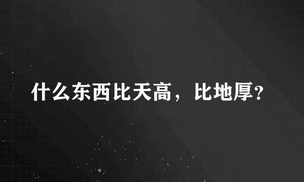 什么东西比天高，比地厚？