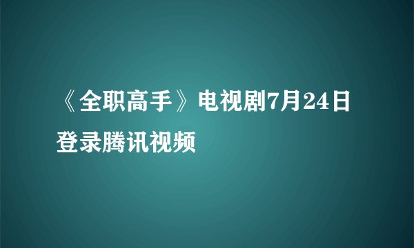 《全职高手》电视剧7月24日登录腾讯视频