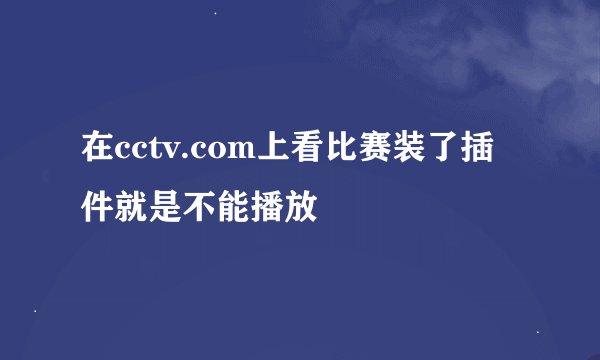 在cctv.com上看比赛装了插件就是不能播放
