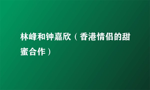 林峰和钟嘉欣（香港情侣的甜蜜合作）